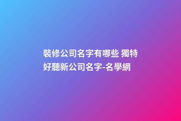 裝修公司名字有哪些 獨特好聽新公司名字-名學網-第1張-公司起名-玄機派